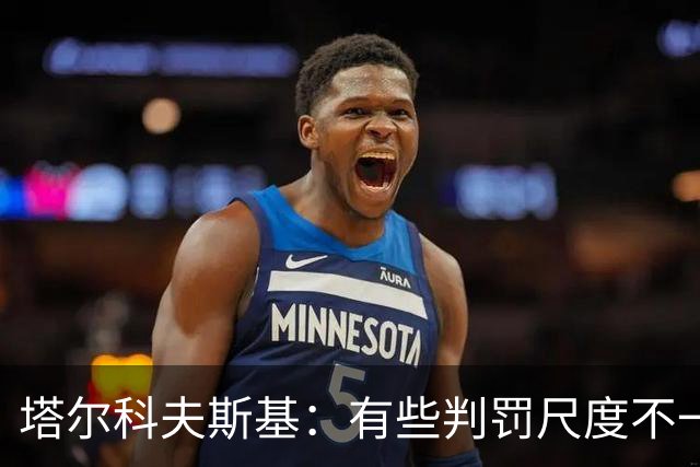 塔尔科夫斯基：有些判罚尺度不一，尤其是上半场