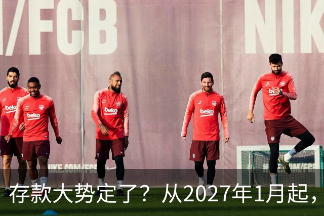 存款大势定了？从2027年1月起，银行存款利率，或将迎3个重大变动