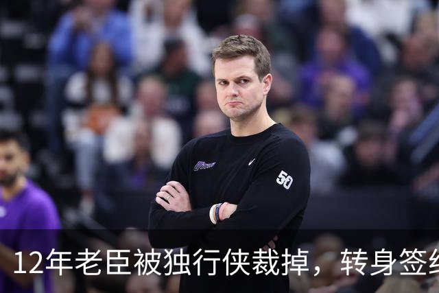 12年老臣被独行侠裁掉，转身签约土耳其劲旅